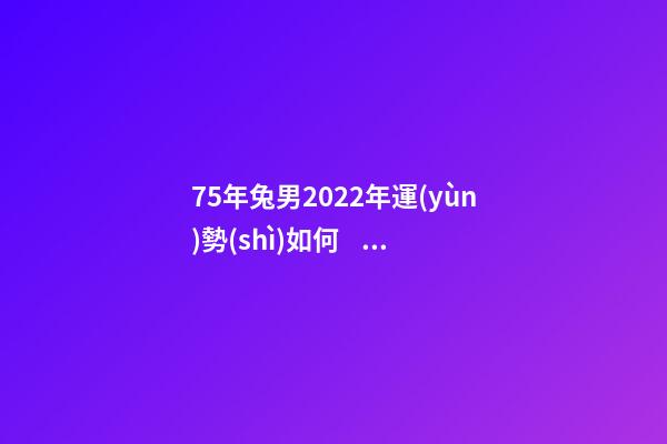 75年兔男2022年運(yùn)勢(shì)如何，1975年兔男2022年每月運(yùn) 1975年屬兔2022年運(yùn)勢(shì)1975年屬兔人今年運(yùn)程詳解